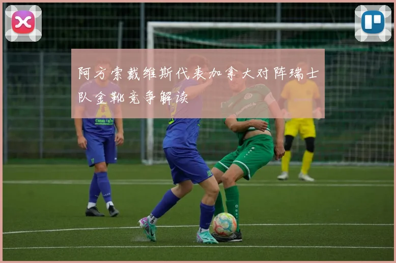 阿方索戴维斯代表加拿大对阵瑞士队金靴竞争解读