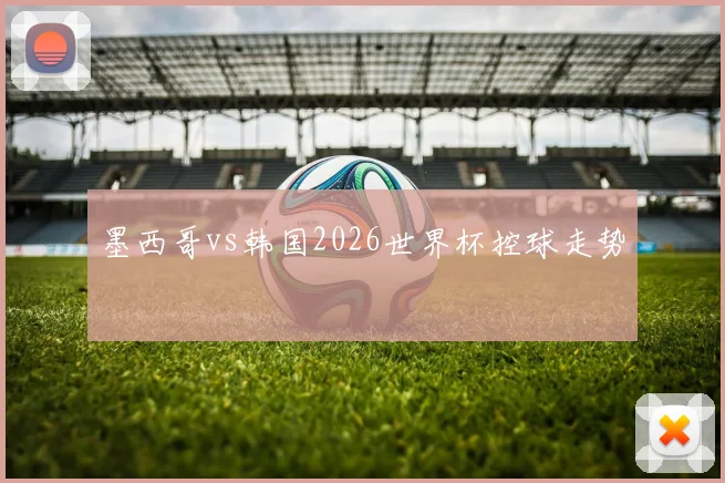墨西哥vs韩国2026世界杯控球走势
