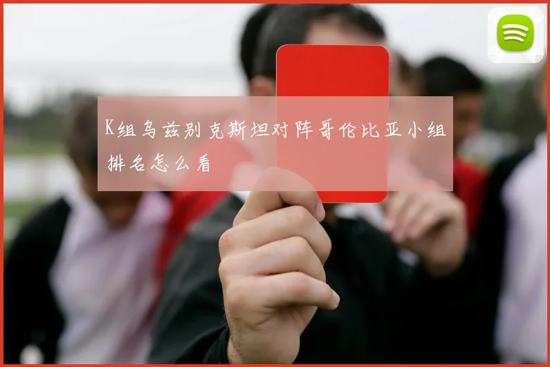 K组乌兹别克斯坦对阵哥伦比亚小组排名怎么看