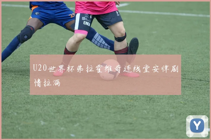 U20世界杯弗拉霍维奇连线堂安律剧情拉满