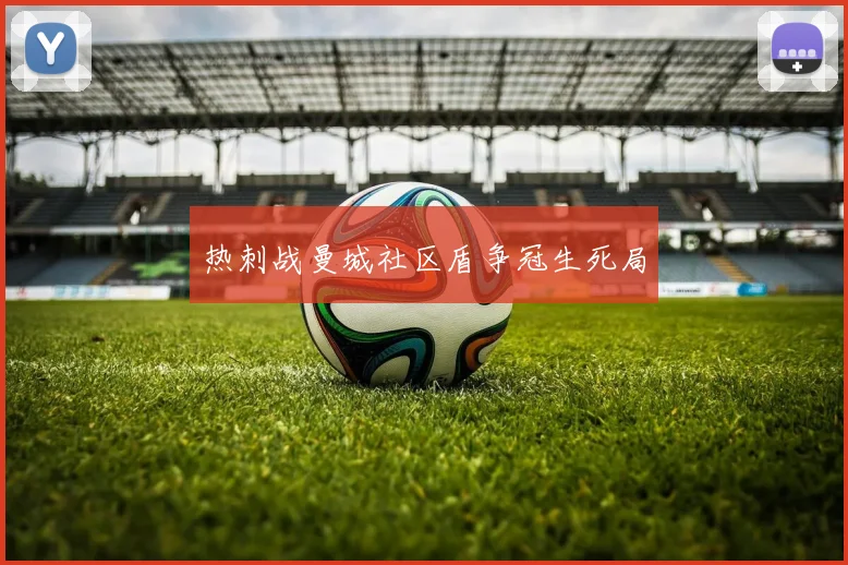 热刺战曼城社区盾争冠生死局