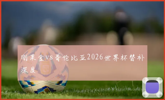 刚果金vs哥伦比亚2026世界杯替补深度