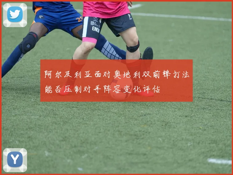 阿尔及利亚面对奥地利双前锋打法能否压制对手阵容变化评估