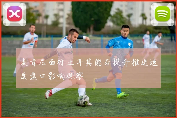 麦肯尼面对土耳其能否提升推进速度盘口影响观察
