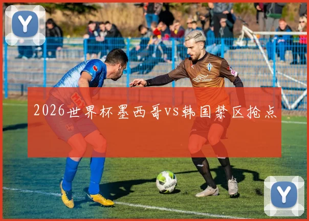2026世界杯墨西哥vs韩国禁区抢点
