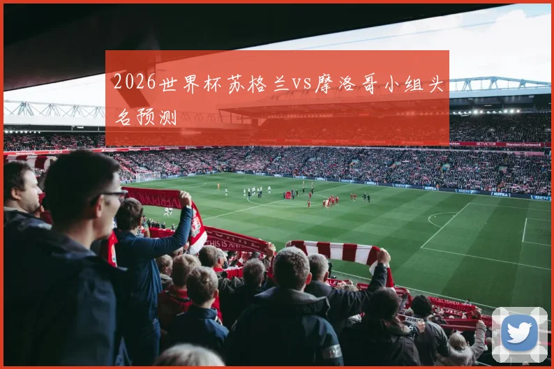 2026世界杯苏格兰vs摩洛哥小组头名预测
