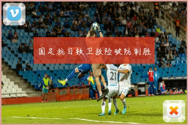 国足抗日铁卫救险破防制胜