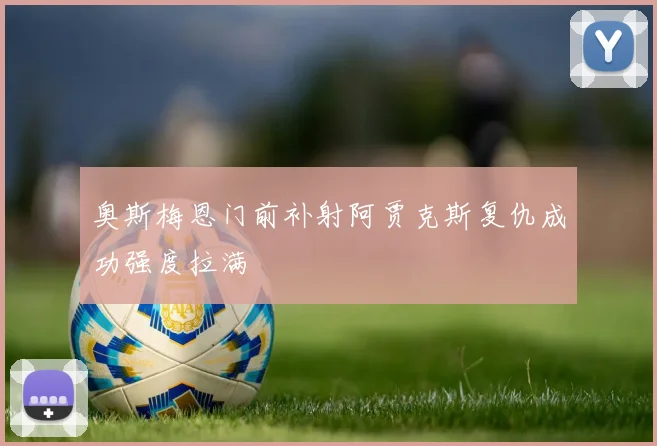 奥斯梅恩门前补射阿贾克斯复仇成功强度拉满
