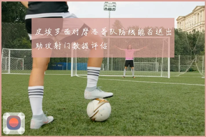 皮埃罗面对摩洛哥队防线能否送出助攻射门数据评估