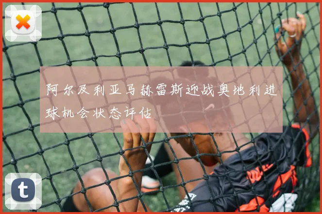 阿尔及利亚马赫雷斯迎战奥地利进球机会状态评估
