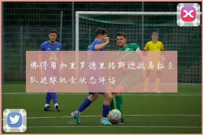 佛得角加里罗德里格斯迎战乌拉圭队进球机会状态评估