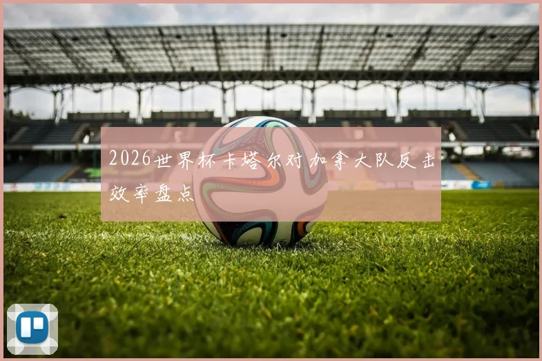 2026世界杯卡塔尔对加拿大队反击效率盘点