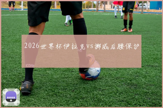 2026世界杯伊拉克vs挪威后腰保护