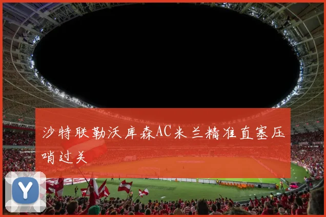 沙特联勒沃库森AC米兰精准直塞压哨过关