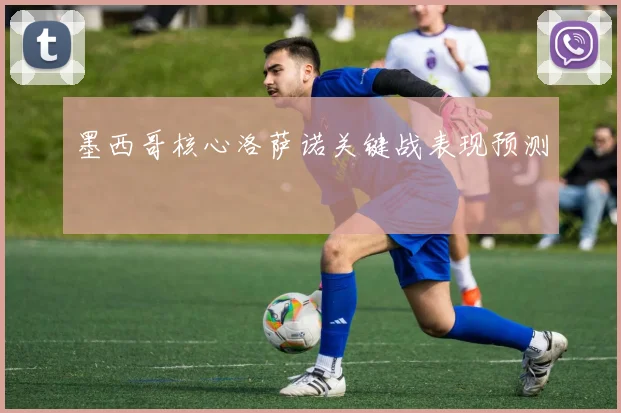 墨西哥核心洛萨诺关键战表现预测