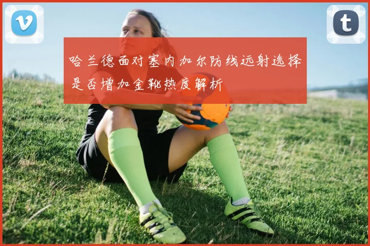 哈兰德面对塞内加尔防线远射选择是否增加金靴热度解析
