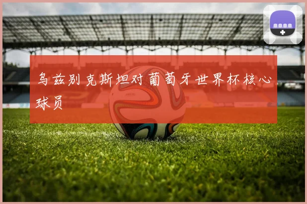 乌兹别克斯坦对葡萄牙世界杯核心球员