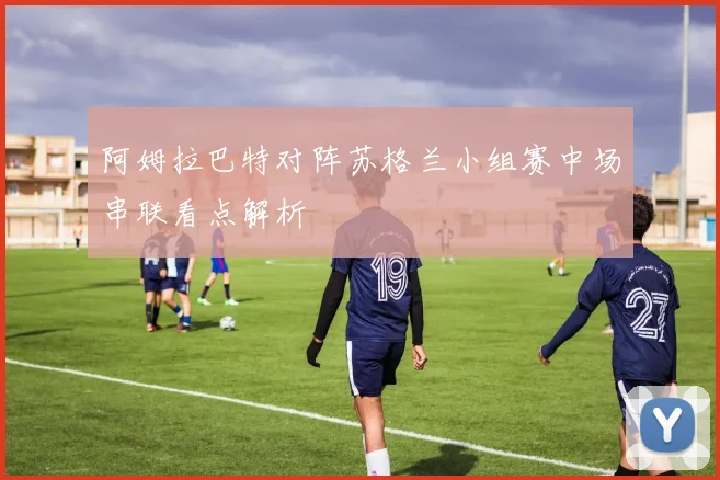 阿姆拉巴特对阵苏格兰小组赛中场串联看点解析