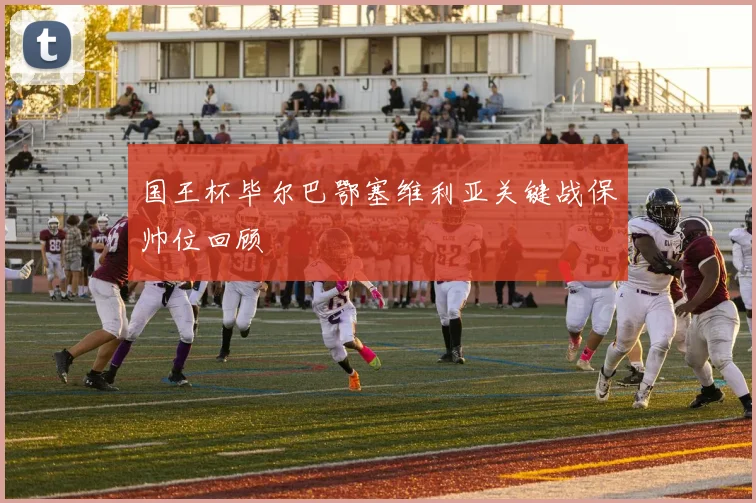 国王杯毕尔巴鄂塞维利亚关键战保帅位回顾