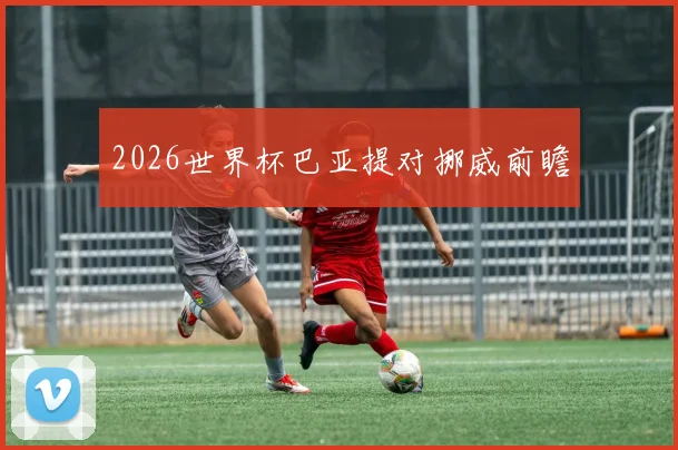 2026世界杯巴亚提对挪威前瞻