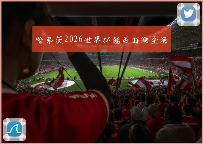 哈弗茨2026世界杯能否打满全场