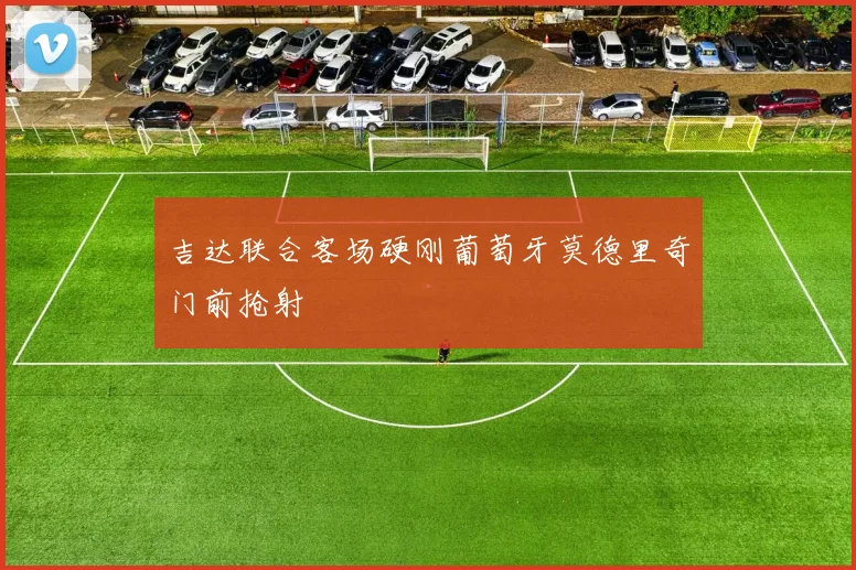 吉达联合客场硬刚葡萄牙莫德里奇门前抢射