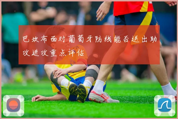 巴坎布面对葡萄牙防线能否送出助攻进攻重点评估