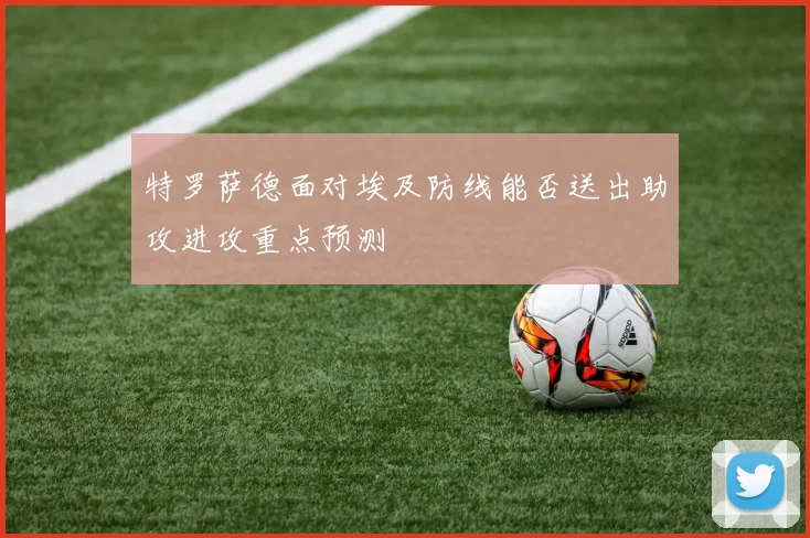 特罗萨德面对埃及防线能否送出助攻进攻重点预测