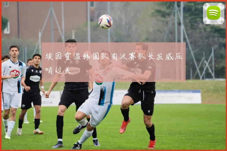 埃因霍温韩国队淘汰赛队长发威压哨过关