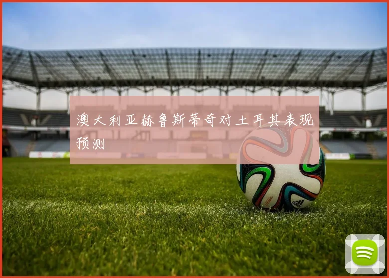 澳大利亚赫鲁斯蒂奇对土耳其表现预测